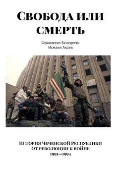 Франческо Бенедетти - Свобода или смерть. История Чеченской Республики. От революции к войне. 1991–1994