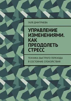 Галя Дмитриева - Управление изменениями. Как преодолеть стресс. Техника быстрого перехода в состояние спокойствия