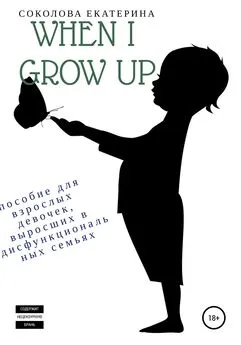 Екатерина Соколова - When I grow up. Пособие для взрослых девочек из дисфункциональных семей