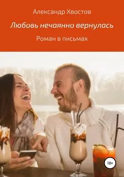 Александр Хвостов - Любовь нечаянно вернулась. Роман в письмах