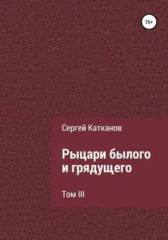 Сергей Катканов - Рыцари былого и грядущего. III том