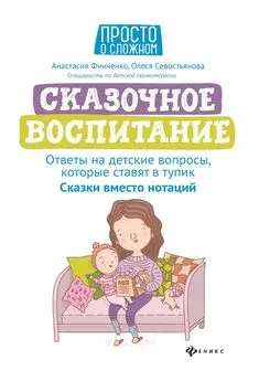 Олеся Севостьянова - Сказочное воспитание: ответы на детские вопросы, которые ставят в тупик. Сказки вместо нотаций