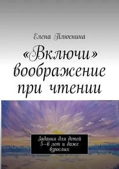 Елена Плюснина - «Включи» воображение при чтении. Задания для детей 5—6 лет и даже взрослых