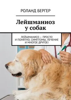 Роланд Бергер - Лейшманиоз у собак. Лейшманиоз – просто и понятно. Симптомы, лечение и многое другое!