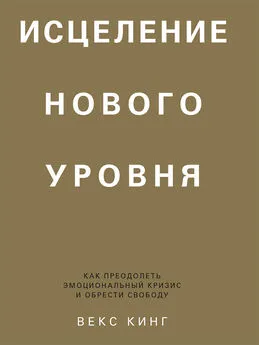 Векс Кинг - Исцеление нового уровня. Как преодолеть эмоциональный кризис и обрести свободу