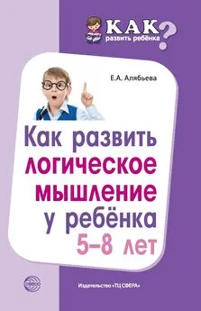 Елена Алябьева - Как развить логическое мышление у ребенка 5—8 лет