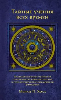 Мэнли Холл - Тайные учения всех времен. Энциклопедическое изложение герметической, каббалистической и розенкрейцерской символической философии