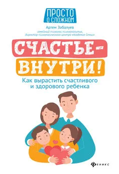 Артем Забалуев - Счастье – внутри! Как вырастить счастливого и здорового ребенка