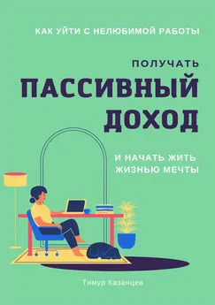 Тимур Казанцев - Как уйти с нелюбимой работы, получать пассивный доход и начать жить жизнью мечты