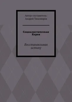 Андрей Тихомиров - Социалистическая Корея. Восстанавливая истину