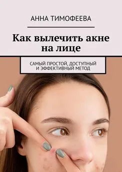 Анна Тимофеева - Как вылечить акне на лице. Самый простой, доступный и эффективный метод