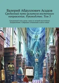 Валерий Асадов - Срединный путь целителя восточного направления. Руководство. Том 3. Срединный путь силы: одна из ветвей восточного направления. Собрание сочинений в пяти томах