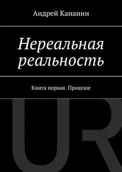 Андрей Кананин - Нереальная реальность. Книга первая. Прошлое