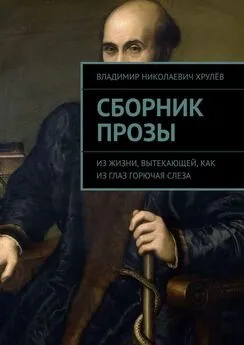 Владимир Хрулёв - Сборник прозы. Из жизни, вытекающей, как из глаз горючая слеза