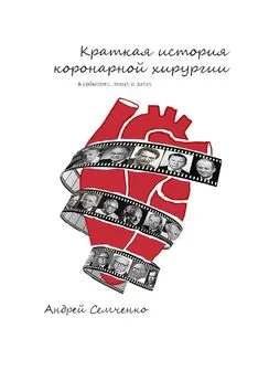 Андрей Семченко - Краткая история коронарной хирургии: в событиях, лицах и датах. Издание второе, дополненное