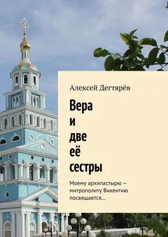 Алексей Дегтярёв - Вера и две её сестры. Моему архипастырю – митрополиту Викентию посвящается…