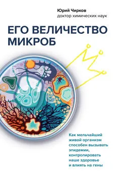 Юрий Чирков - Его величество микроб. Как мельчайший живой организм способен вызывать эпидемии, контролировать наше здоровье и влиять на гены