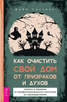 Дэби Честнат - Как очистить свой дом от призраков и духов: советы и приемы от профессионального охотника за привидениями