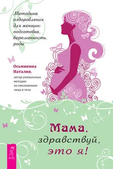 Наталия Осьминина - Мама, здравствуй, это я! Методика оздоровления для женщин: подготовка, беременность, роды