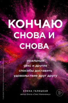 Елена Галецкая - Кончаю снова и снова. Оральный секс и другие способы доставить друг другу удовольствие