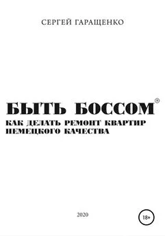 Сергей Гаращенко - Быть боссом. Как делать ремонт квартир немецкого качества