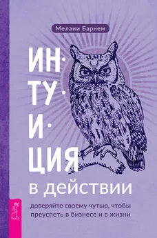 Мелани Барнем - Интуиция в действии: доверяйте своему чутью, чтобы преуспеть в бизнесе и в жизни