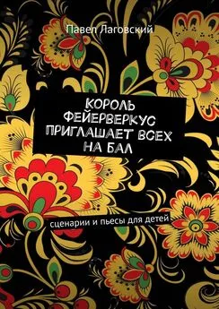 Павел Лаговский - Король Фейерверкус приглашает всех на бал. Сценарии и пьесы для детей