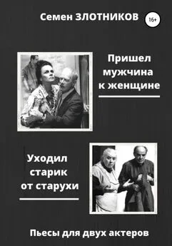 Семен Злотников - Пришел мужчина к женщине. Уходил старик от старухи. Пьесы для двух актеров