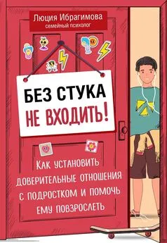 Люция Ибрагимова - Без стука не входить! Как установить доверительные отношения с подростком и помочь ему повзрослеть