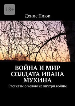 Денис Пиюк - Война и мир солдата Ивана Мухина. Рассказы о человеке внутри войны