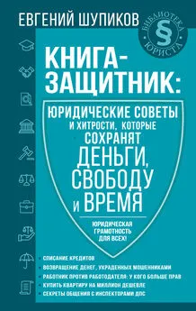 Евгений Шупиков - Книга-защитник: юридические советы и хитрости, которые сохранят деньги, свободу и время