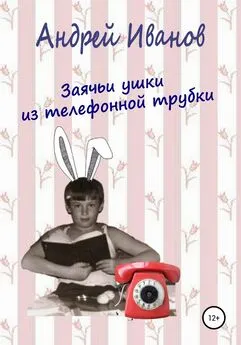 Андрей Иванов - Заячьи ушки из телефонной трубки