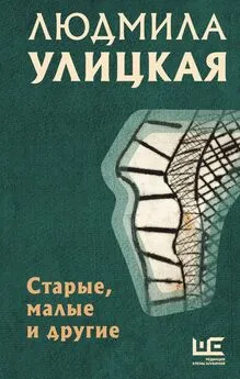 Людмила Улицкая - Старые, малые и другие