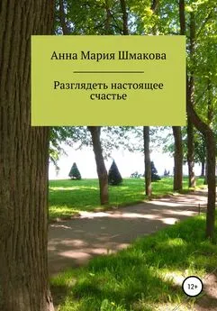 Анна Мария Шмакова - Разглядеть настоящее счастье