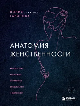 Лилия Гарипова - Анатомия женственности. Книга о том, как всегда оставаться сексуальной и желанной