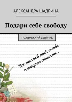 Александра Шадрина - Подари себе свободу. Поэтический сборник
