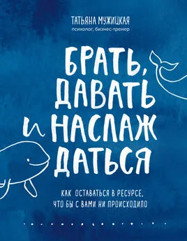 Татьяна Мужицкая - Брать, давать и наслаждаться. Как оставаться в ресурсе, что бы с вами ни происходило