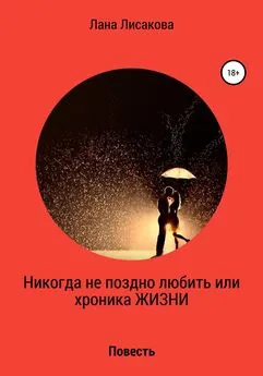 Лана Лисакова - Никогда не поздно любить или хроника ЖИЗНИ