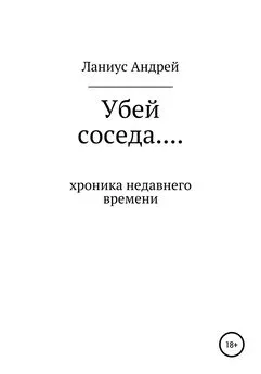 Ланиус Андрей - Убей соседа… Хроника недавнего времени