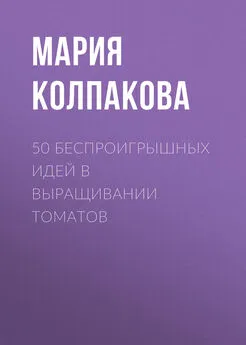 Мария Колпакова - 50 беспроигрышных идей в выращивании томатов
