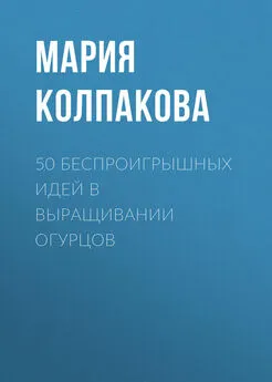 Мария Колпакова - 50 беспроигрышных идей в выращивании огурцов