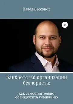 Павел Бессонов - Банкротство организации без юриста: как самостоятельно обанкротить компанию