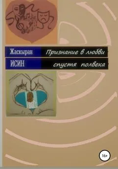 Жаскыран Исин - Признание в любви спустя полвека. Лирическая повесть из девяти новелл