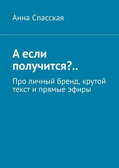 Анна Спасская - А если получится?.. Про личный бренд, крутой текст и прямые эфиры