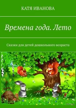 Катя Иванова - Времена года. Лето. Сказки для детей дошкольного возраста