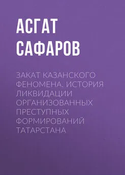 Асгат Сафаров - Закат казанского феномена. История ликвидации организованных преступных формирований Татарстана