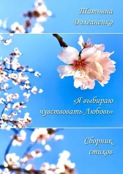 Татьяна Долганенко - Сборник стихов «Я выбираю чувствовать любовь»