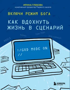 Ирина Глебова - Включи режим Бога. Как вдохнуть жизнь в сценарий