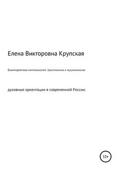 Елена Крупская - Взаимодействие ментальностей. Христианские и мусульманские духовные ориентации в современной России