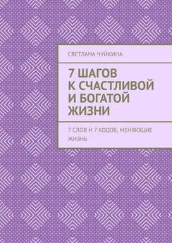 Светлана Чуйкина - 7 шагов к сЧАСтливой и БОГатой жизни. 7 слов и 7 кодов, меняющие жизнь